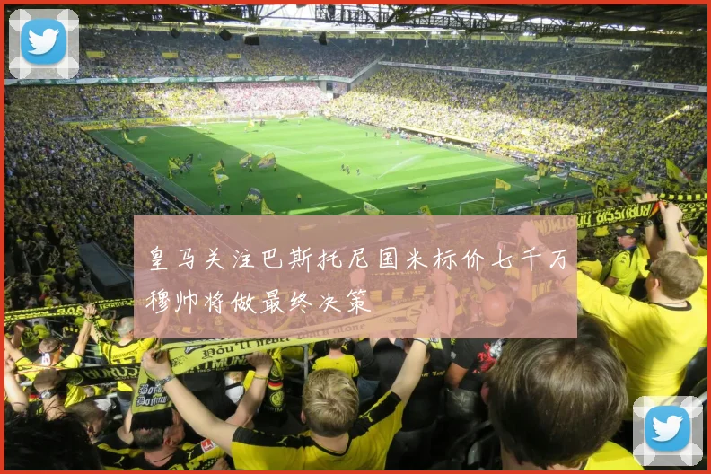 皇马关注巴斯托尼国米标价七千万穆帅将做最终决策