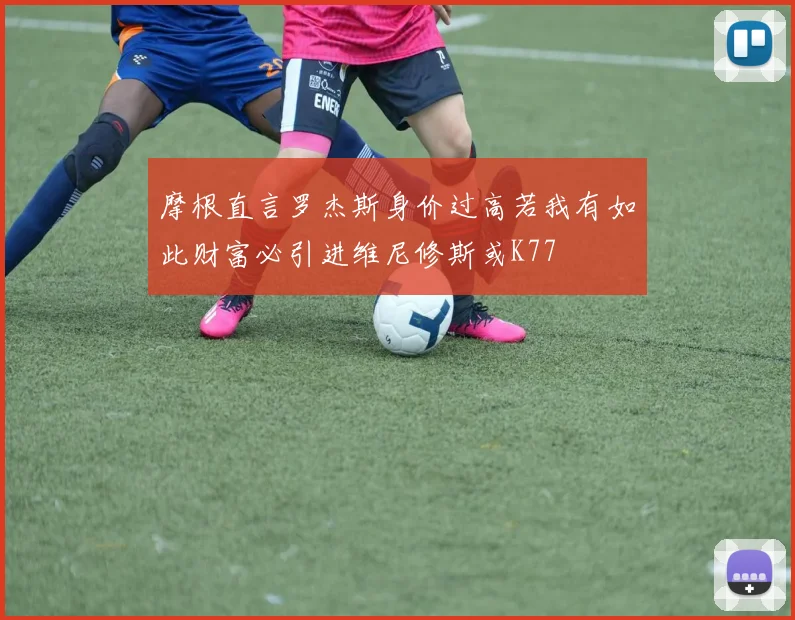 摩根直言罗杰斯身价过高若我有如此财富必引进维尼修斯或K77