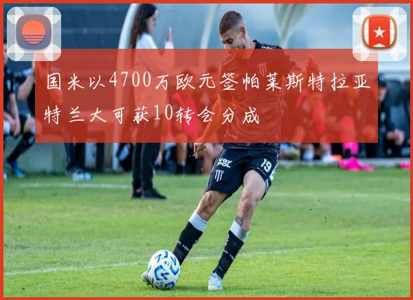 国米以4700万欧元签帕莱斯特拉亚特兰大可获10转会分成