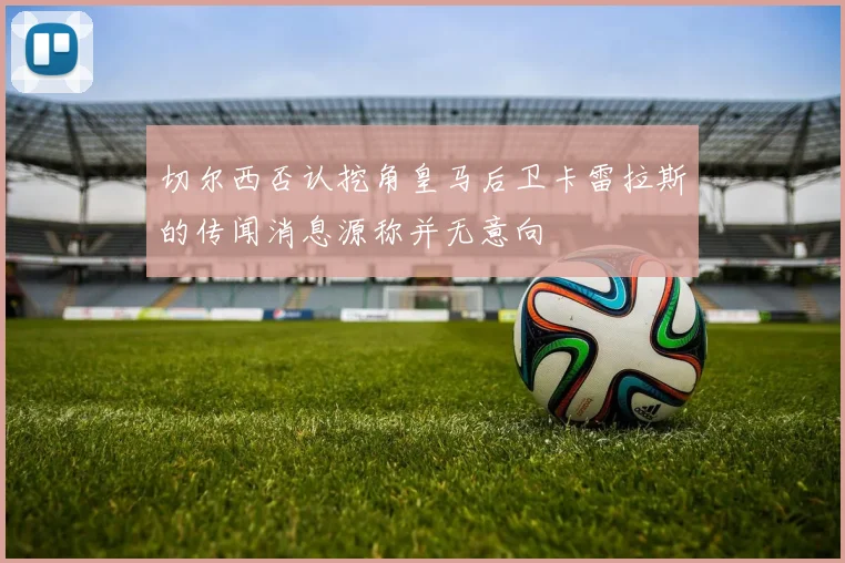 切尔西否认挖角皇马后卫卡雷拉斯的传闻消息源称并无意向
