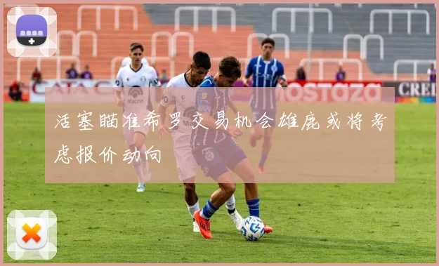活塞瞄准希罗交易机会雄鹿或将考虑报价动向