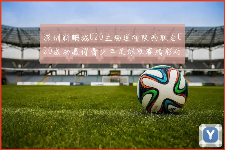 深圳新鹏城U20主场逆转陕西联合U20成功赢得青少年足球联赛精彩对决