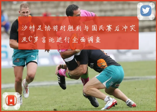 沙特足协将对胜利与国民赛后冲突及C罗言论进行全面调查
