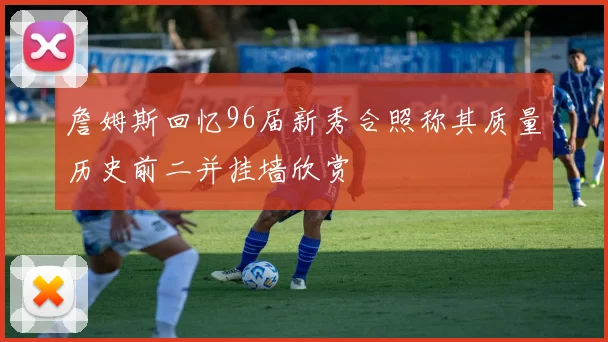 詹姆斯回忆96届新秀合照称其质量历史前二并挂墙欣赏