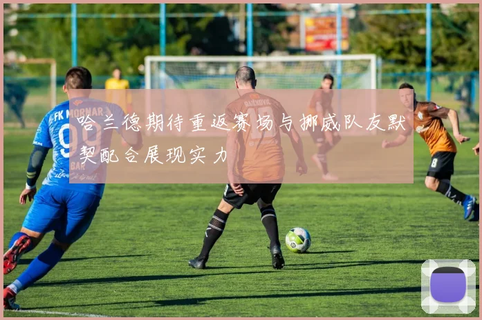 哈兰德期待重返赛场与挪威队友默契配合展现实力