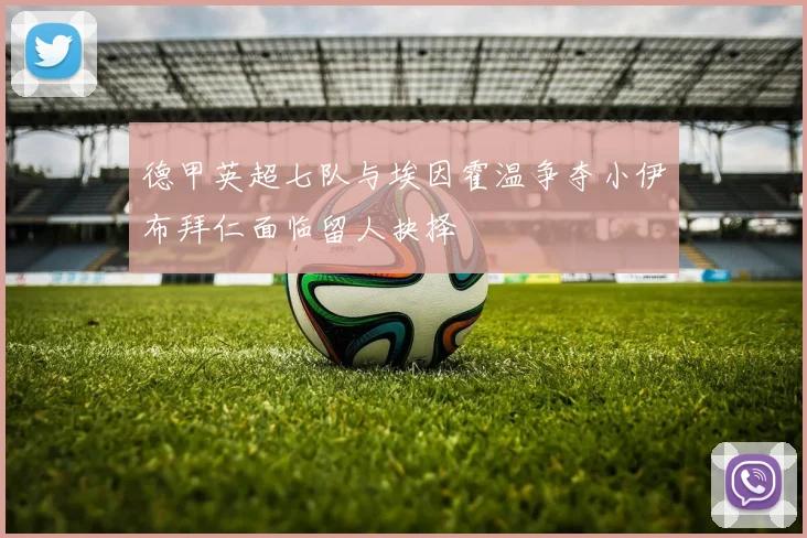 德甲英超七队与埃因霍温争夺小伊布拜仁面临留人抉择