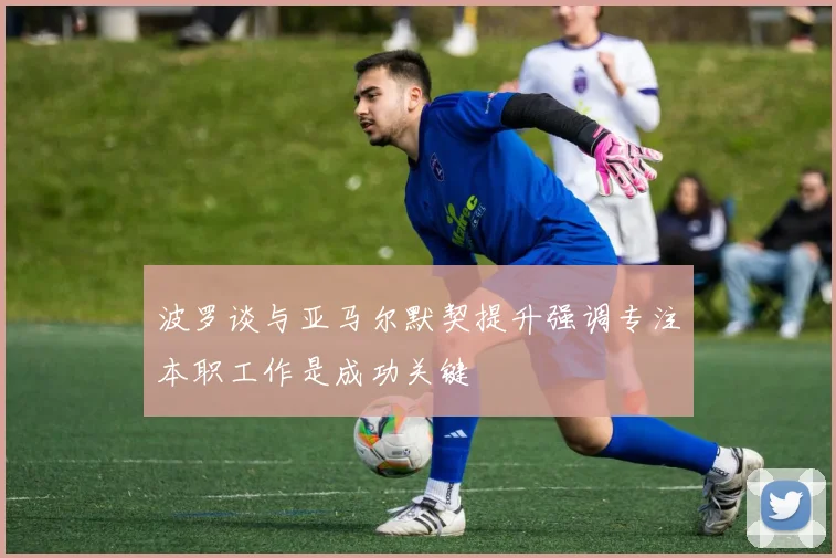 波罗谈与亚马尔默契提升强调专注本职工作是成功关键