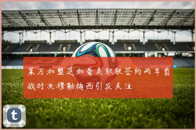 莱万加盟芝加哥美职联签约两年首战对决穆勒梅西引发关注
