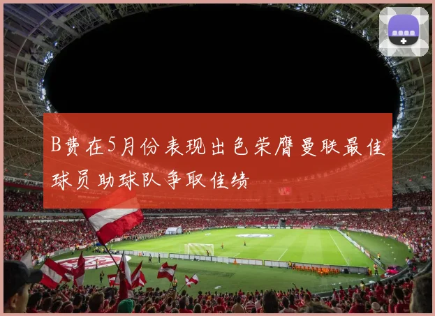 B费在5月份表现出色荣膺曼联最佳球员助球队争取佳绩
