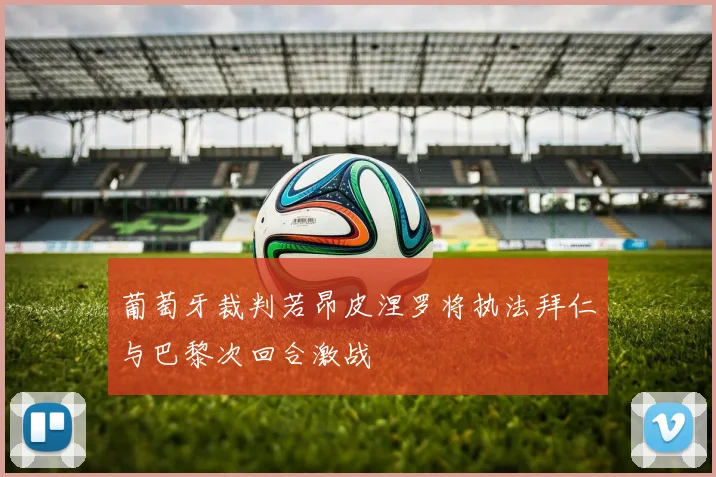 葡萄牙裁判若昂皮涅罗将执法拜仁与巴黎次回合激战