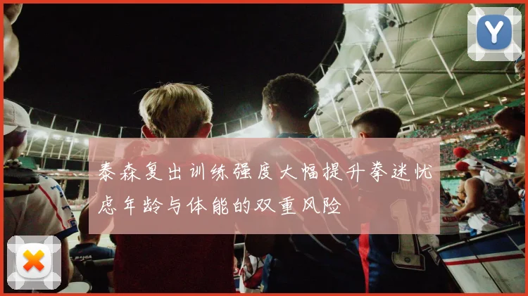 泰森复出训练强度大幅提升拳迷忧虑年龄与体能的双重风险