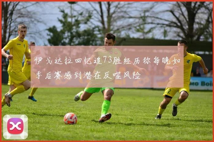 伊戈达拉回忆追73胜经历称每晚如季后赛感到潜在反噬风险