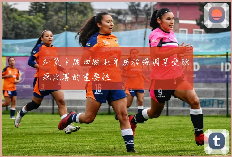 科莫主席回顾七年历程强调享受欧冠比赛的重要性