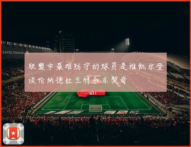 联盟中最难防守的球员是谁凯尔登谈伦纳德杜兰特和东契奇
