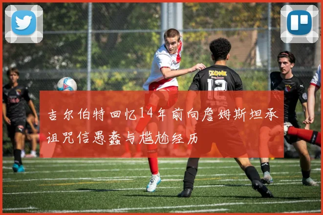 吉尔伯特回忆14年前向詹姆斯坦承诅咒信愚蠢与尴尬经历