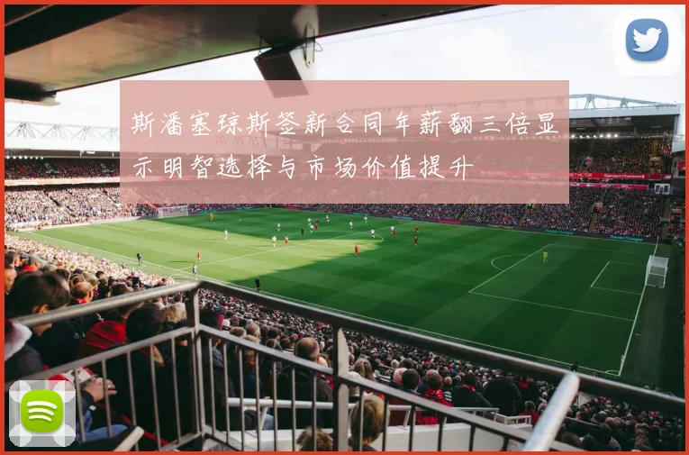 斯潘塞琼斯签新合同年薪翻三倍显示明智选择与市场价值提升