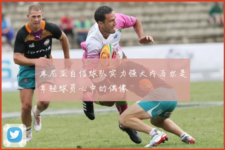 库尼亚自信球队实力强大内马尔是年轻球员心中的偶像