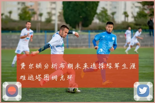 费尔顿分析布朗未来选择绿军生涯难逃塔图姆光环