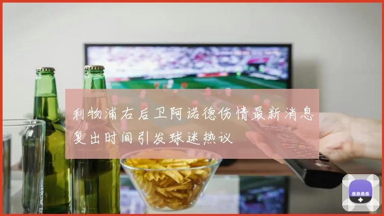 利物浦右后卫阿诺德伤情最新消息复出时间引发球迷热议