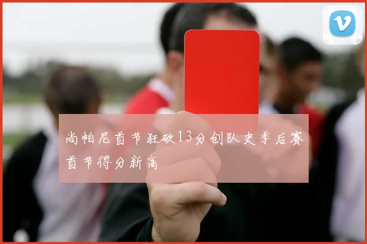 尚帕尼首节狂砍13分创队史季后赛首节得分新高