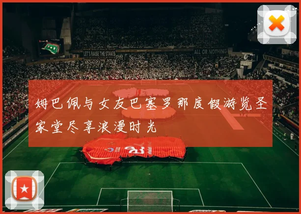 姆巴佩与女友巴塞罗那度假游览圣家堂尽享浪漫时光