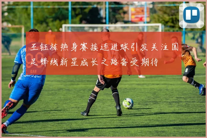 王钰栋热身赛接连进球引发关注国足锋线新星成长之路备受期待