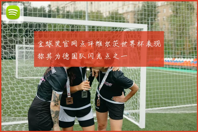 金球奖官网点评维尔茨世界杯表现称其为德国队闪光点之一