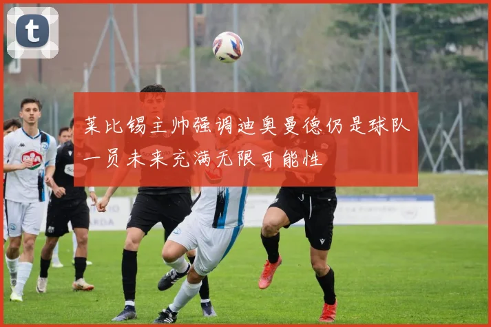莱比锡主帅强调迪奥曼德仍是球队一员未来充满无限可能性