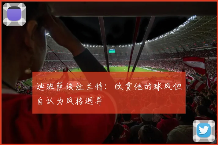 迪班萨谈杜兰特：欣赏他的球风但自认为风格迥异