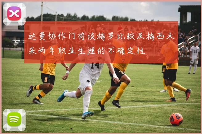 达曼协作门将谈梅罗比较及梅西未来两年职业生涯的不确定性